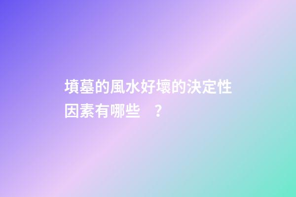 墳墓的風水好壞的決定性因素有哪些？